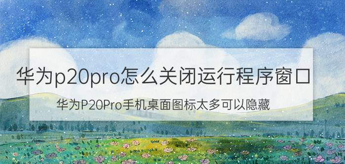 华为p20pro怎么关闭运行程序窗口 华为P20Pro手机桌面图标太多可以隐藏？